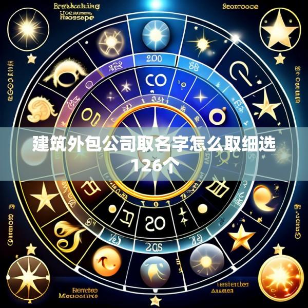 建筑外包公司取名字怎么取细选126个