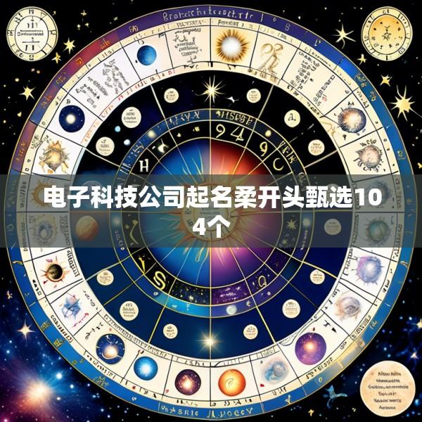 电子科技公司起名柔开头甄选104个