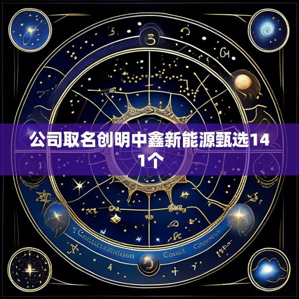 公司取名创明中鑫新能源甄选141个