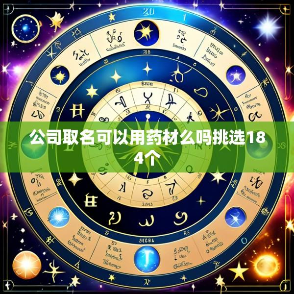 公司取名可以用药材么吗挑选184个