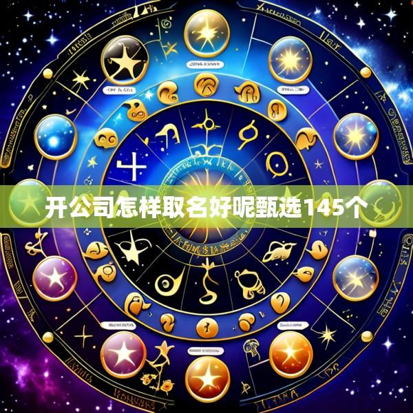 开公司怎样取名好呢甄选145个
