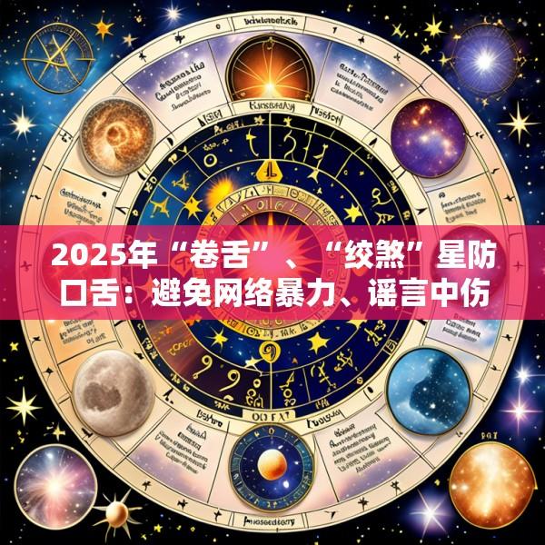 2025年“卷舌”、“绞煞”星防口舌：避免网络暴力、谣言中伤的风水布局与言行