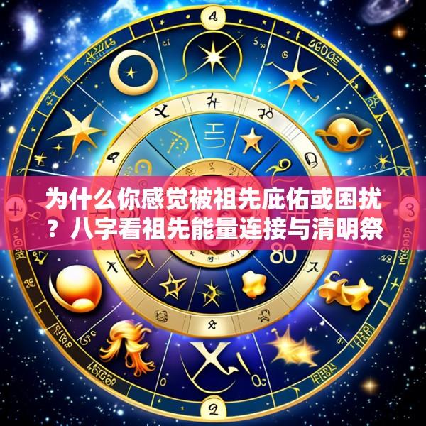 为什么你感觉被祖先庇佑或困扰？八字看祖先能量连接与清明祭祖的正确方式