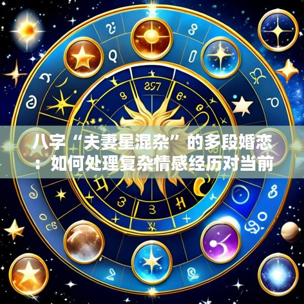 八字“夫妻星混杂”的多段婚恋：如何处理复杂情感经历对当前婚姻的影响与疗愈
