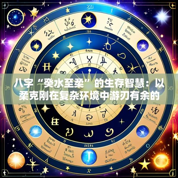 八字“癸水至柔”的生存智慧：以柔克刚在复杂环境中游刃有余的处事哲学应用