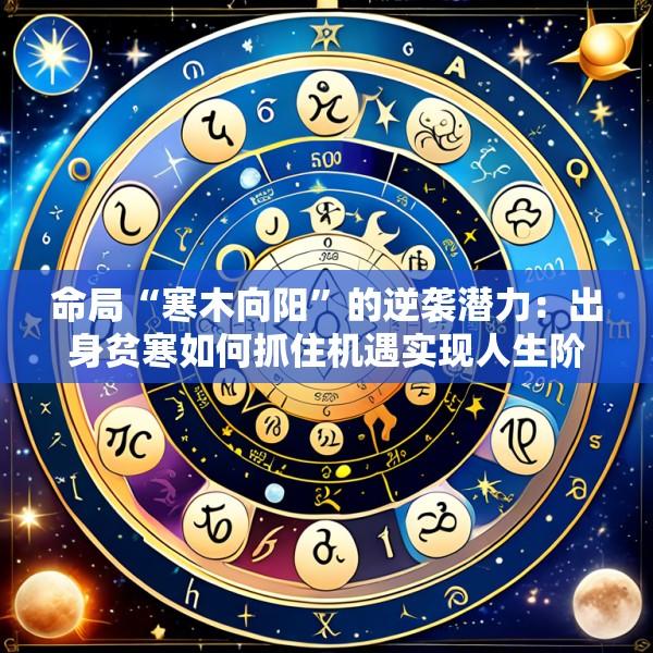 命局“寒木向阳”的逆袭潜力：出身贫寒如何抓住机遇实现人生阶层的跨越式发展