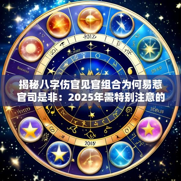 揭秘八字伤官见官组合为何易惹官司是非：2025年需特别注意的生肖与化解口舌妙招