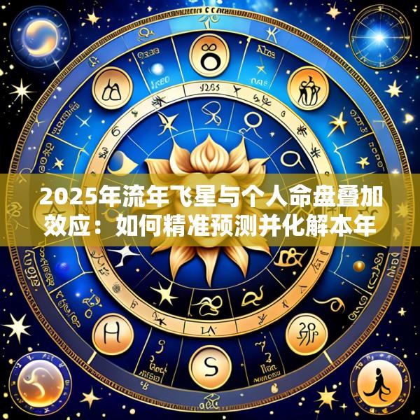 2025年流年飞星与个人命盘叠加效应：如何精准预测并化解本年专属运势危机？