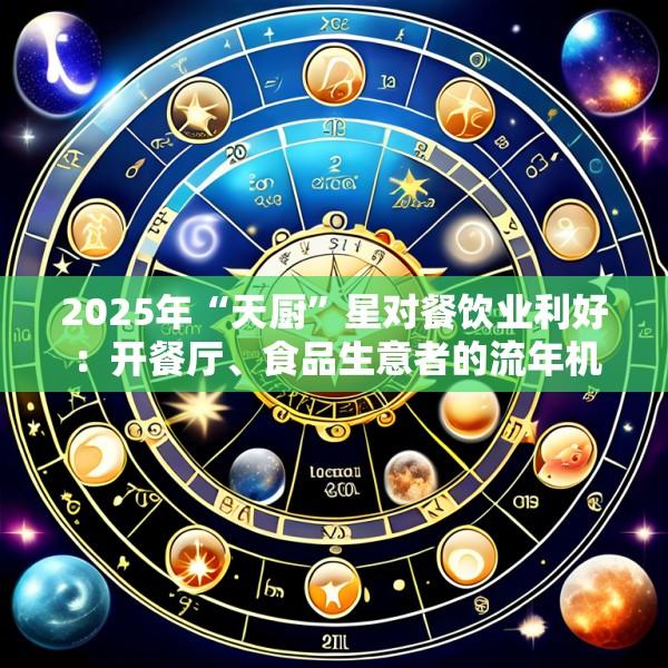 2025年“天厨”星对餐饮业利好：开餐厅、食品生意者的流年机遇与菜品创新灵感