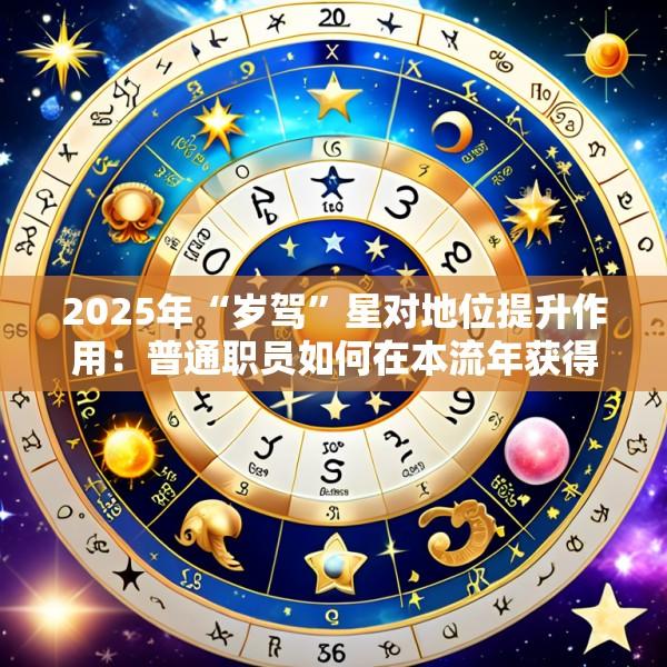 2025年“岁驾”星对地位提升作用：普通职员如何在本流年获得晋升或重要头衔？