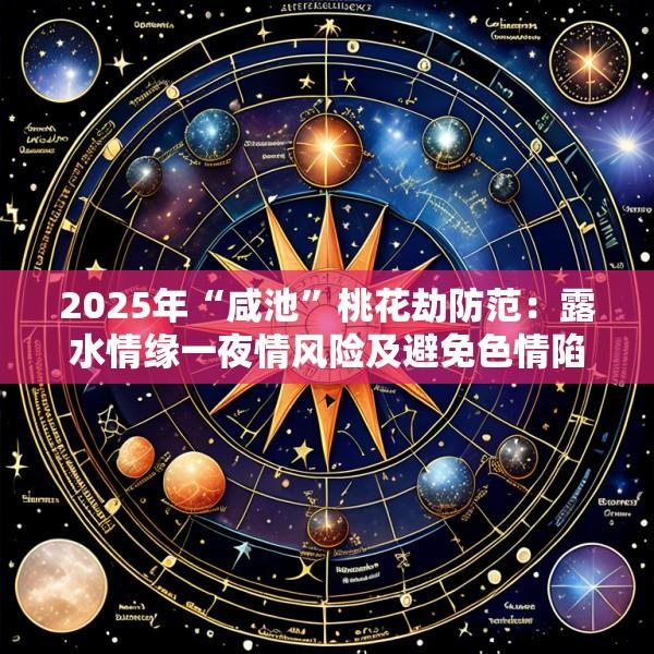 2025年“咸池”桃花劫防范：露水情缘一夜情风险及避免色情陷阱的命理警示