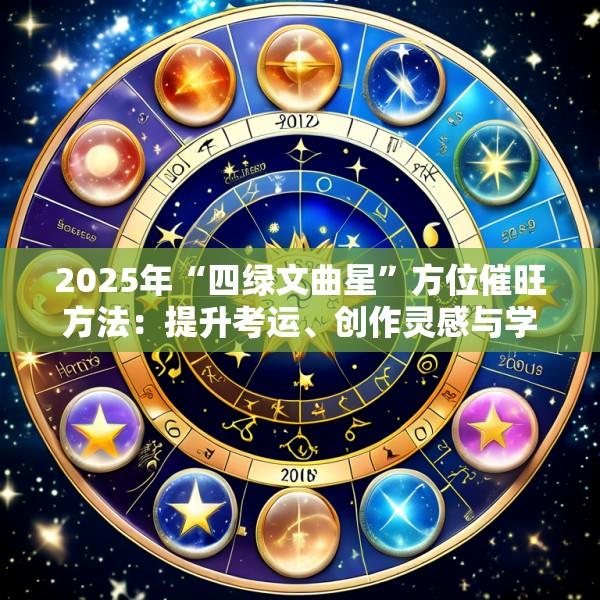 2025年“四绿文曲星”方位催旺方法：提升考运、创作灵感与学术研究突破的风水局