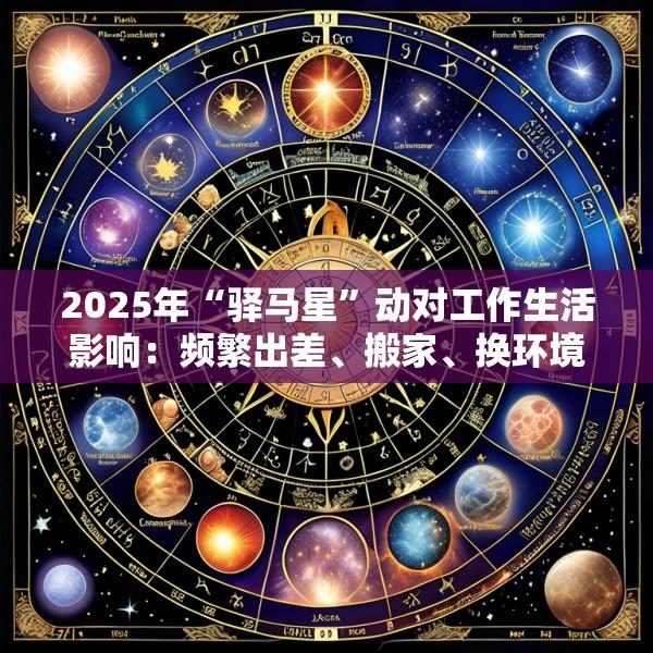 2025年“驿马星”动对工作生活影响：频繁出差、搬家、换环境利弊与适应方法