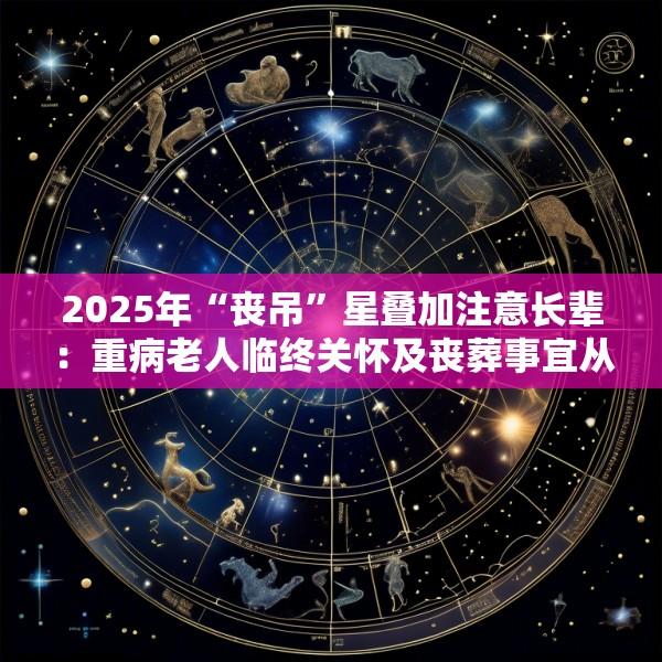 2025年“丧吊”星叠加注意长辈：重病老人临终关怀及丧葬事宜从简的风水建议