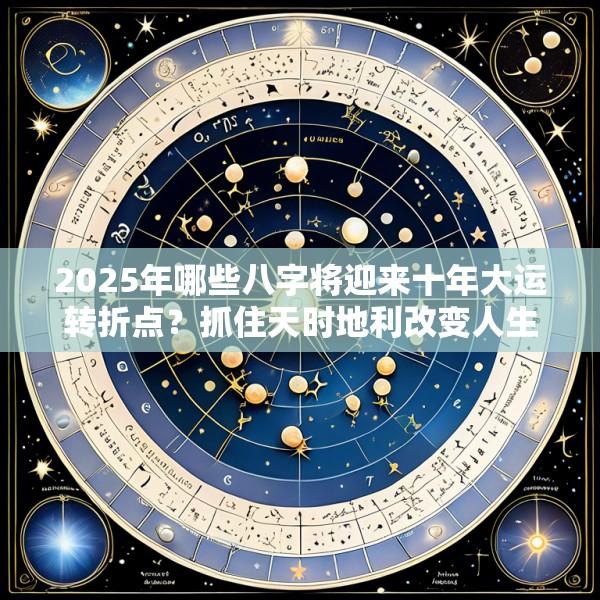 2025年哪些八字将迎来十年大运转折点？抓住天时地利改变人生轨迹的重大机遇期