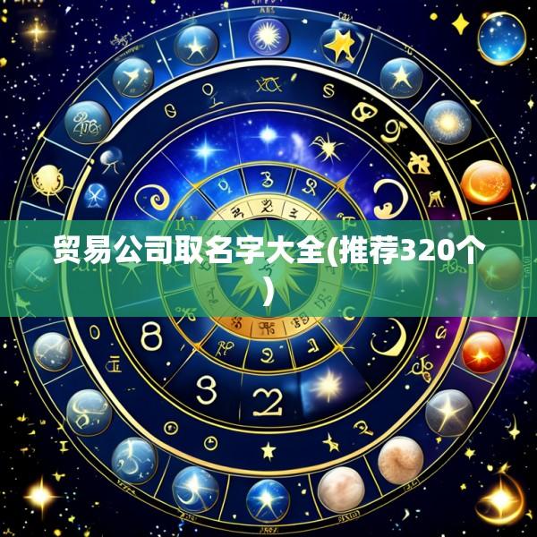 贸易公司取名字大全(推荐320个)