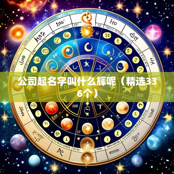 公司起名字叫什么辉呢（精选336个）