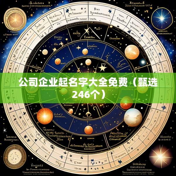 公司企业起名字大全免费（甄选246个）