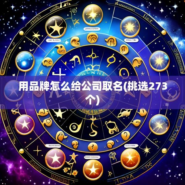 用品牌怎么给公司取名(挑选273个)