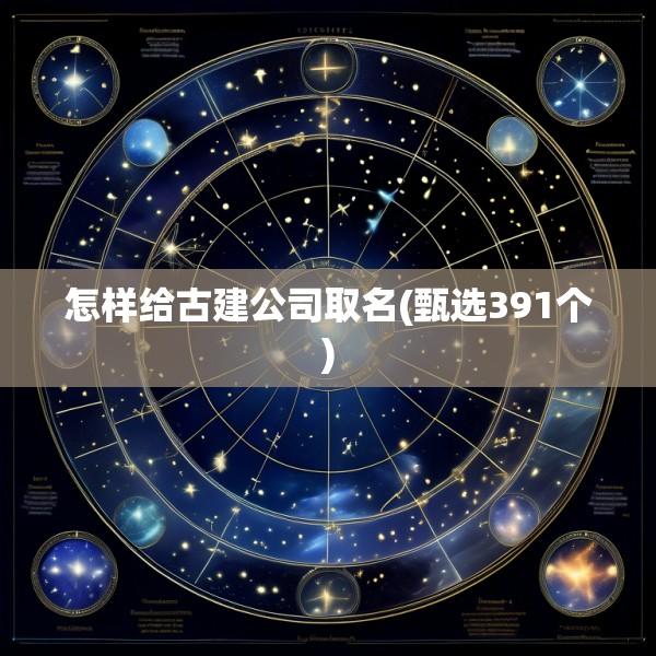 怎样给古建公司取名(甄选391个)