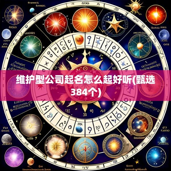 维护型公司起名怎么起好听(甄选384个)
