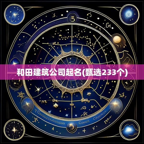 和田建筑公司起名(甄选233个)
