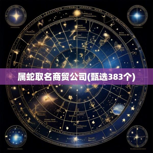 属蛇取名商贸公司(甄选383个)