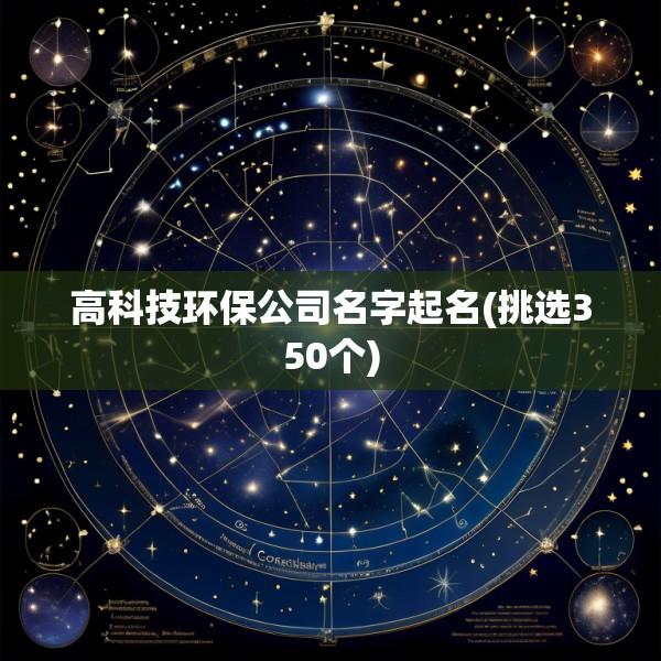 高科技环保公司名字起名(挑选350个)