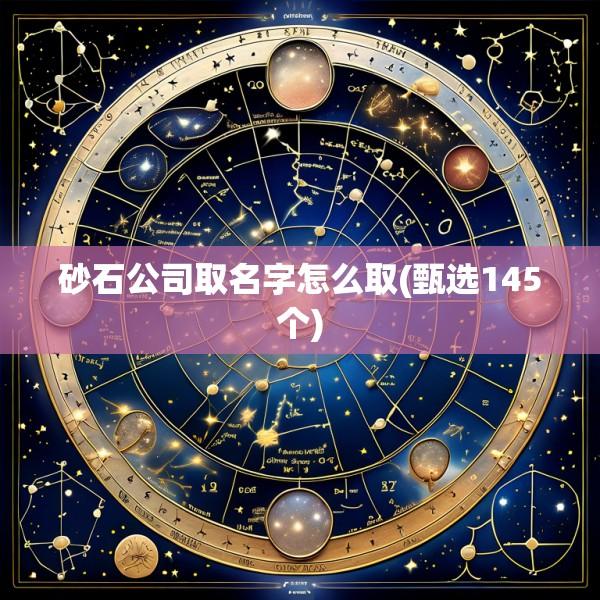 砂石公司取名字怎么取(甄选145个)