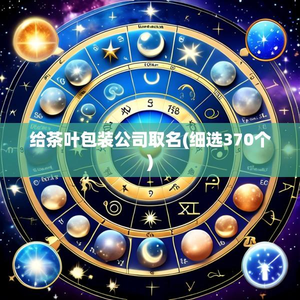 给茶叶包装公司取名(细选370个)