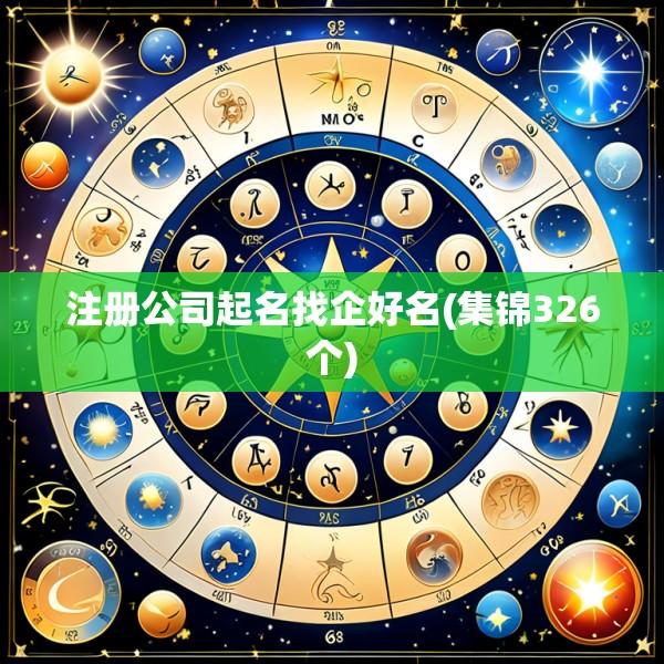 注册公司起名找企好名(集锦326个)