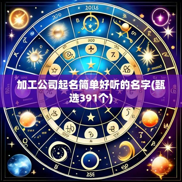 加工公司起名简单好听的名字(甄选391个)