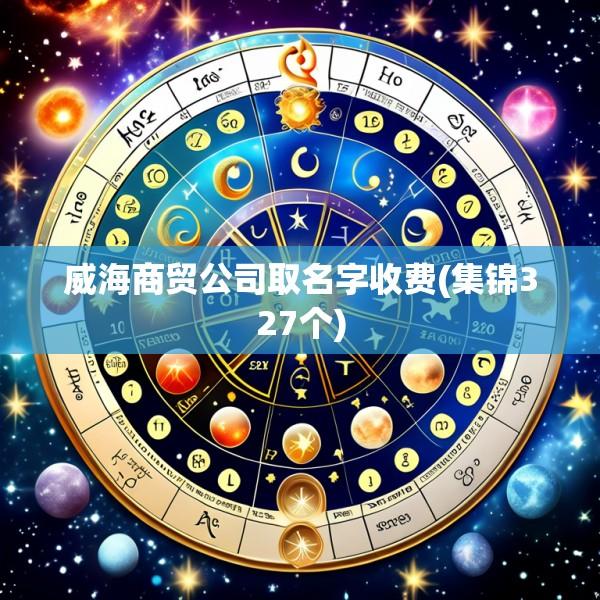 威海商贸公司取名字收费(集锦327个)