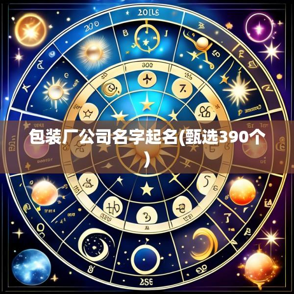 包装厂公司名字起名(甄选390个)