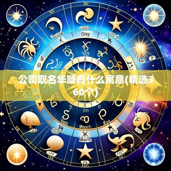公司取名华顺有什么寓意(精选360个)
