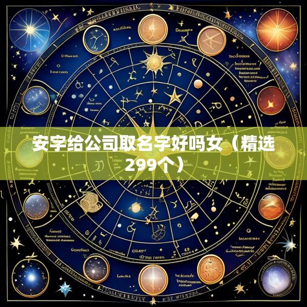 安字给公司取名字好吗女（精选299个）