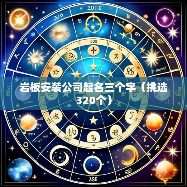 岩板安装公司起名三个字（挑选320个）