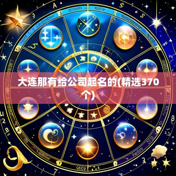 大连那有给公司起名的(精选370个)
