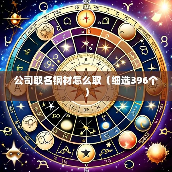 公司取名钢材怎么取（细选396个）