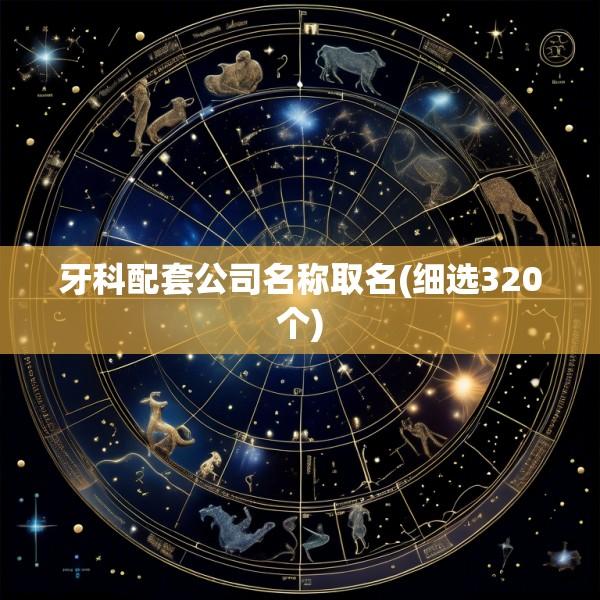 牙科配套公司名称取名(细选320个)