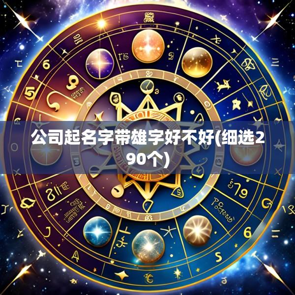公司起名字带雄字好不好(细选290个)