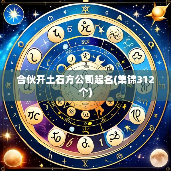 合伙开土石方公司起名(集锦312个)