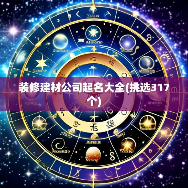 装修建材公司起名大全(挑选317个)