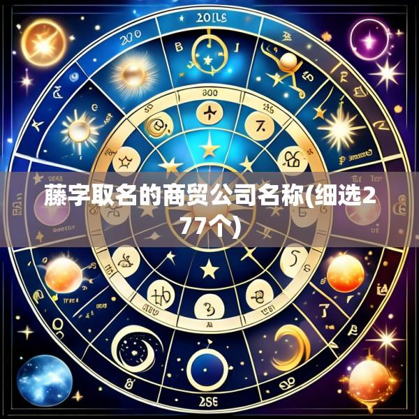藤字取名的商贸公司名称(细选277个)