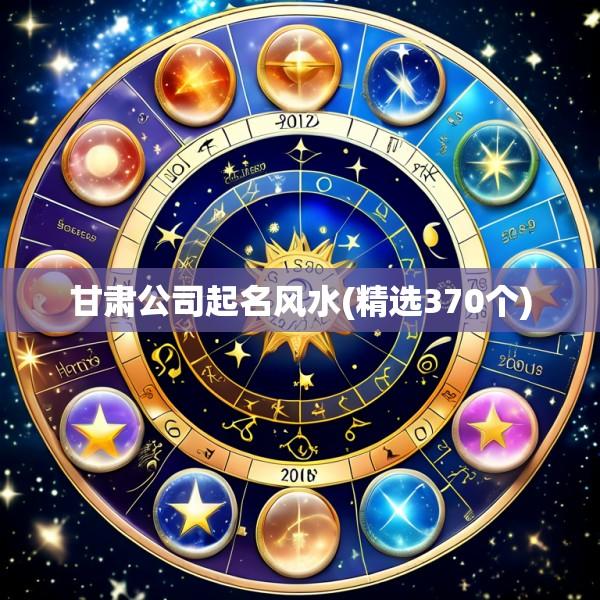 甘肃公司起名风水(精选370个)