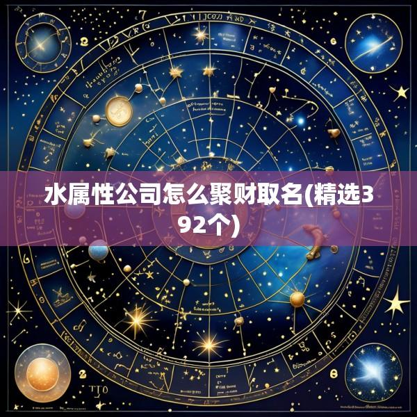水属性公司怎么聚财取名(精选392个)