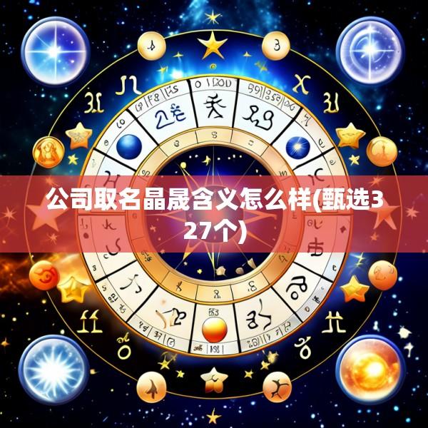 公司取名晶晟含义怎么样(甄选327个)