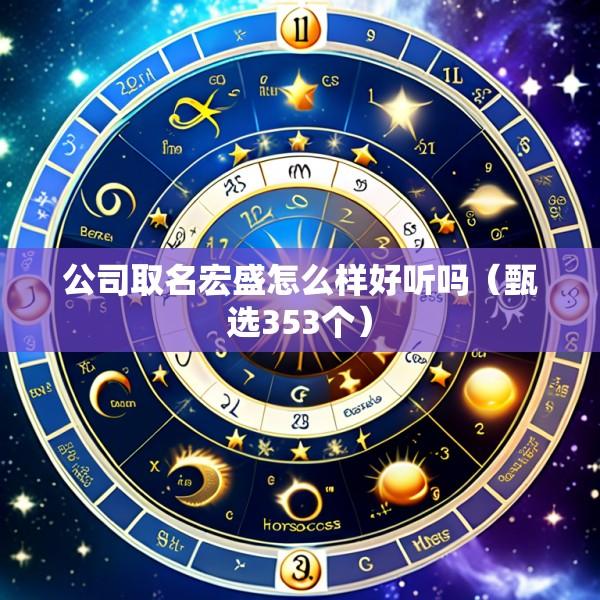 公司取名宏盛怎么样好听吗（甄选353个）