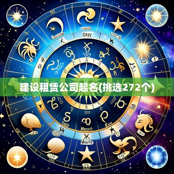 建设租赁公司起名(挑选272个)