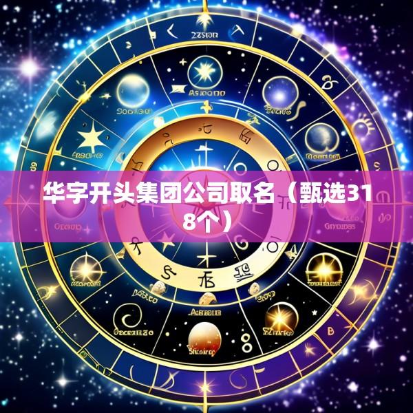 华字开头集团公司取名（甄选318个）